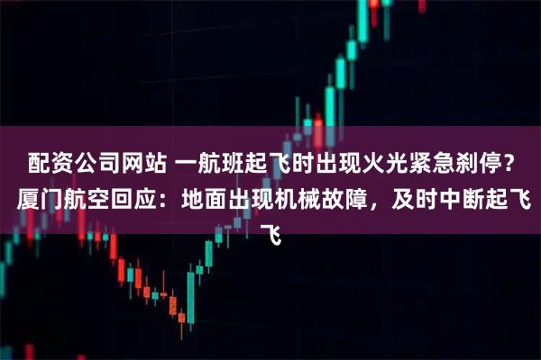 配资公司网站 一航班起飞时出现火光紧急刹停？ 厦门航空回应：地面出现机械故障，及时中断起飞
