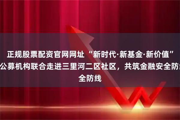 正规股票配资官网网址 “新时代·新基金·新价值” | 公募机构联合走进三里河二区社区，共筑金融安全防线
