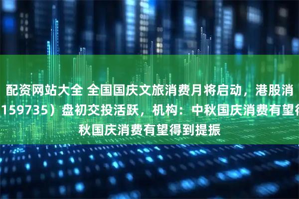 配资网站大全 全国国庆文旅消费月将启动，港股消费ETF（159735）盘初交投活跃，机构：中秋国庆消费有望得到提振