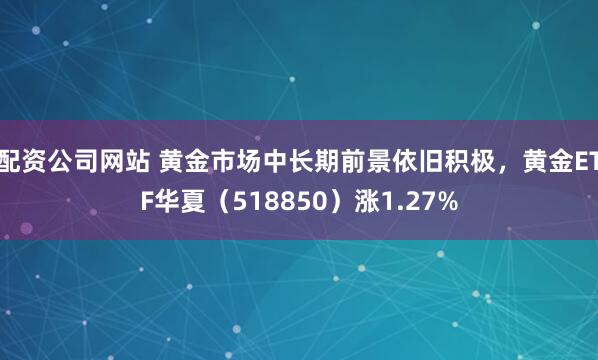 配资公司网站 黄金市场中长期前景依旧积极，黄金ETF华夏（518850）涨1.27%