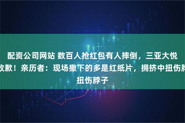 配资公司网站 数百人抢红包有人摔倒，三亚大悦城致歉！亲历者：现场撒下的多是红纸片，拥挤中扭伤脖子