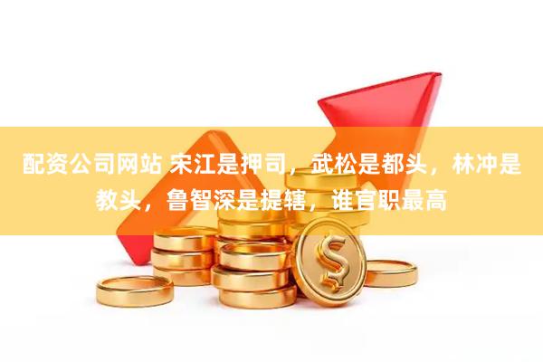 配资公司网站 宋江是押司，武松是都头，林冲是教头，鲁智深是提辖，谁官职最高