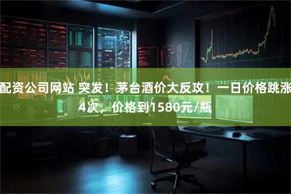 配资公司网站 突发！茅台酒价大反攻！一日价格跳涨4次，价格到1580元/瓶