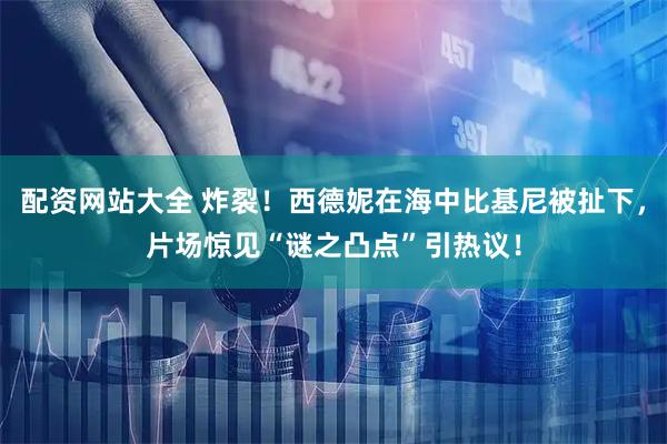配资网站大全 炸裂！西德妮在海中比基尼被扯下，片场惊见“谜之凸点”引热议！