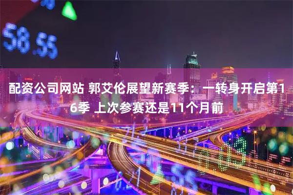 配资公司网站 郭艾伦展望新赛季：一转身开启第16季 上次参赛还是11个月前