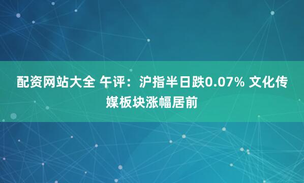 配资网站大全 午评：沪指半日跌0.07% 文化传媒板块涨幅居前
