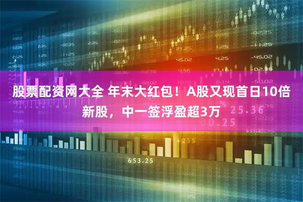 股票配资网大全 年末大红包！A股又现首日10倍新股，中一签浮盈超3万