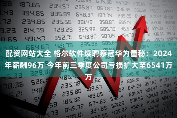 配资网站大全 格尔软件续聘蔡冠华为董秘：2024年薪酬96万 今年前三季度公司亏损扩大至6541万