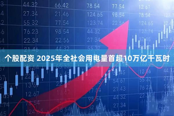 个股配资 2025年全社会用电量首超10万亿千瓦时