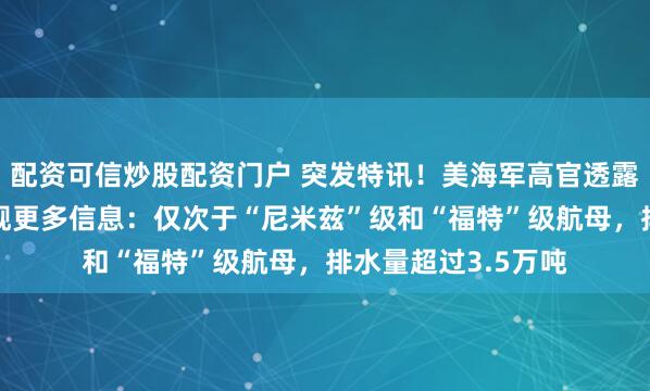 配资可信炒股配资门户 突发特讯！美海军高官透露“特朗普”级战列舰更多信息：仅次于“尼米兹”级和“福特”级航母，排水量超过3.5万吨