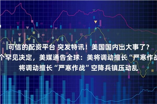 可信的配资平台 突发特讯！美国国内出大事了？美国国防部作出一个罕见决定，美媒通告全球：美将调动擅长“严寒作战”空降兵镇压动乱