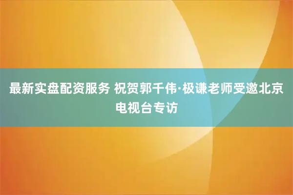 最新实盘配资服务 祝贺郭千伟·极谦老师受邀北京电视台专访