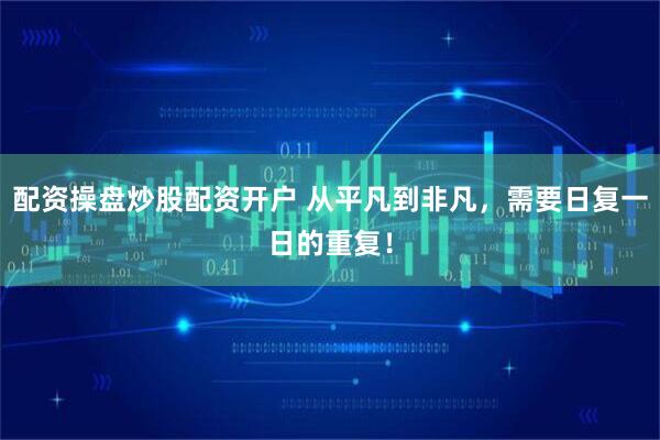 配资操盘炒股配资开户 从平凡到非凡，需要日复一日的重复！