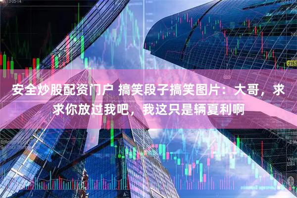 安全炒股配资门户 搞笑段子搞笑图片：大哥，求求你放过我吧，我这只是辆夏利啊