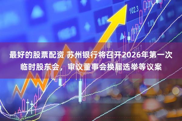 最好的股票配资 苏州银行将召开2026年第一次临时股东会，审议董事会换届选举等议案