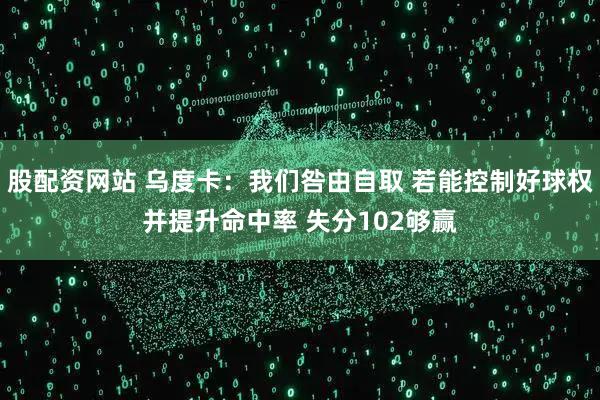 股配资网站 乌度卡：我们咎由自取 若能控制好球权并提升命中率 失分102够赢