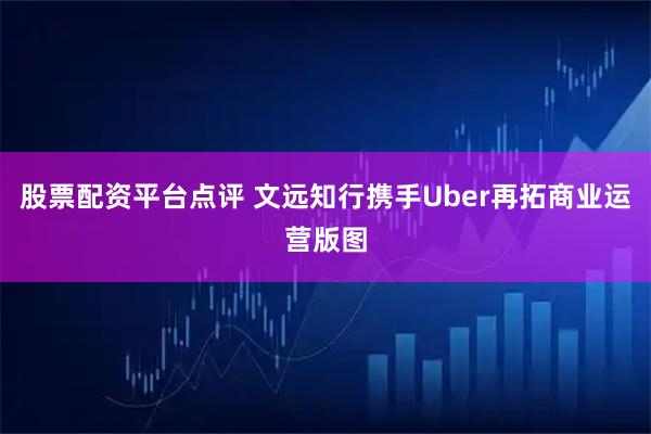 股票配资平台点评 文远知行携手Uber再拓商业运营版图