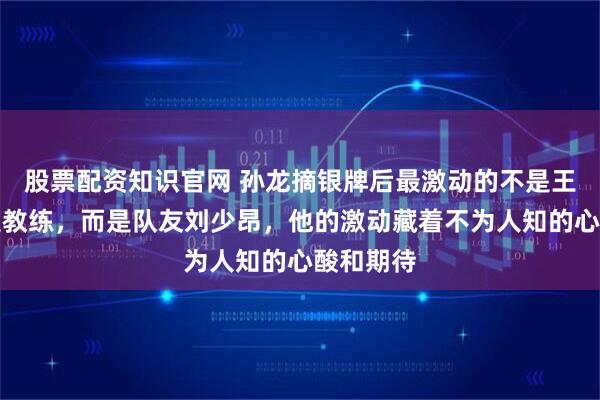 股票配资知识官网 孙龙摘银牌后最激动的不是王濛也不是教练，而是队友刘少昂，他的激动藏着不为人知的心酸和期待