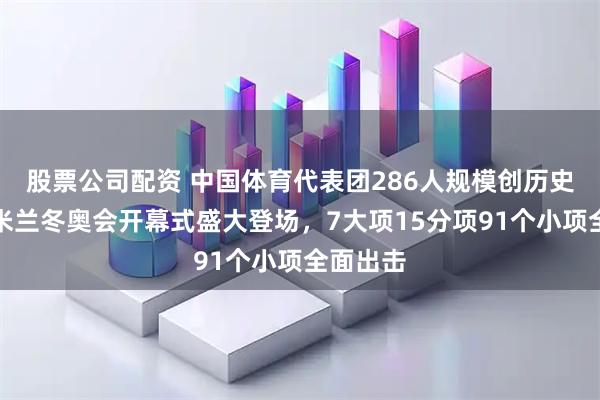 股票公司配资 中国体育代表团286人规模创历史新高，米兰冬奥会开幕式盛大登场，7大项15分项91个小项全面出击