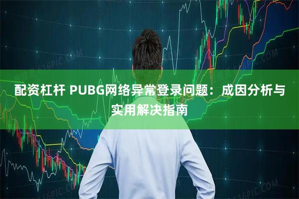 配资杠杆 PUBG网络异常登录问题：成因分析与实用解决指南