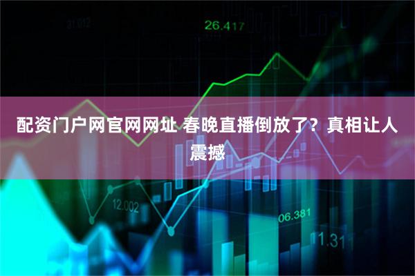 配资门户网官网网址 春晚直播倒放了？真相让人震撼