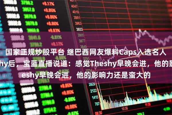 国家正规炒股平台 继巴西网友爆料Caps入选名人堂，而不是Theshy后，宝蓝直播说道：感觉Theshy早晚会进，他的影响力还是蛮大的