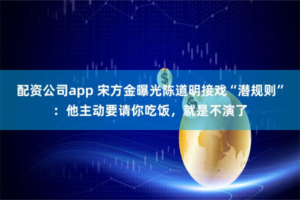 配资公司app 宋方金曝光陈道明接戏“潜规则”：他主动要请你吃饭，就是不演了