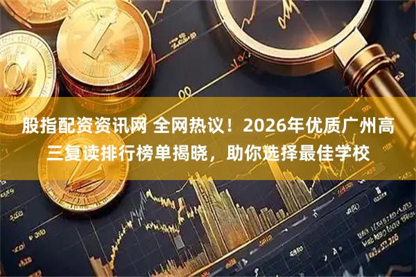 股指配资资讯网 全网热议！2026年优质广州高三复读排行榜单揭晓，助你选择最佳学校