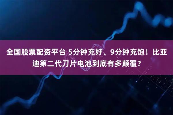 全国股票配资平台 5分钟充好、9分钟充饱！比亚迪第二代刀片电池到底有多颠覆？