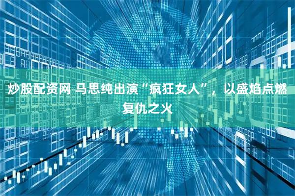 炒股配资网 马思纯出演“疯狂女人”，以盛焰点燃复仇之火