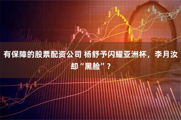有保障的股票配资公司 杨舒予闪耀亚洲杯，李月汝却“黑脸”？