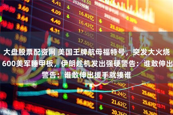 大盘股票配资网 美国王牌航母福特号，突发大火烧了30小时，600美军睡甲板，伊朗趁机发出强硬警告：谁敢伸出援手就揍谁