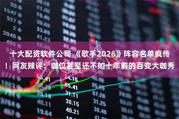 十大配资软件公司 《歌手2026》阵容名单疯传！网友辣评：咖位甚至还不如十年前的百变大咖秀