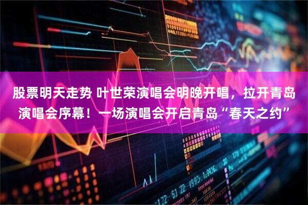 股票明天走势 叶世荣演唱会明晚开唱，拉开青岛演唱会序幕！一场演唱会开启青岛“春天之约”