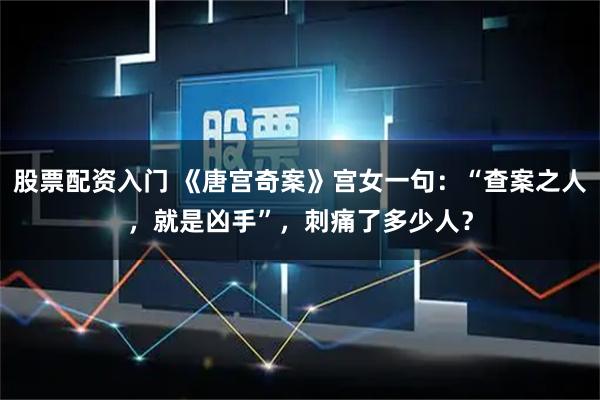 股票配资入门 《唐宫奇案》宫女一句：“查案之人，就是凶手”，刺痛了多少人？
