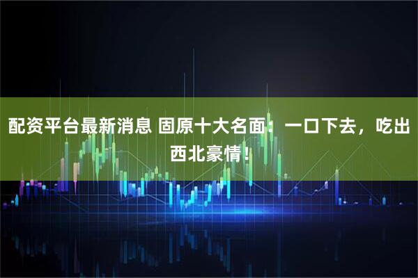 配资平台最新消息 固原十大名面：一口下去，吃出西北豪情！